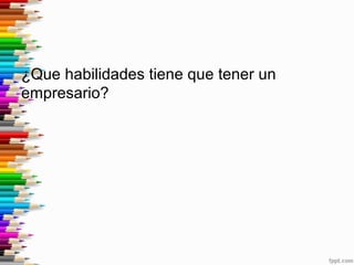 ¿Que habilidades tiene que tener un
empresario?
 