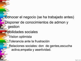 Conocer el negocio (se ha trabajado antes)
Disponer de conocimientos de admon y
gestion
Habilidades sociales
Visiion optim...