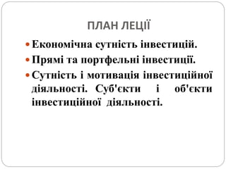 ПЛАН ЛЕЦІЇ
 Економічна сутність інвестицій.
 Прямі та портфельні інвестиції.
 Сутність і мотивація інвестиційної
діяльності. Суб'єкти і об'єкти
інвестиційної діяльності.
 