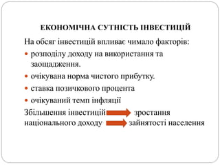 ЕКОНОМІЧНА СУТНІСТЬ ІНВЕСТИЦІЙ
На обсяг інвестицій впливає чимало факторів:
 розподілу доходу на використання та
заощадження.
 очікувана норма чистого прибутку.
 ставка позичкового процента
 очікуваний темп інфляції
Збільшення інвестицій зростання
національного доходу зайнятості населення
 