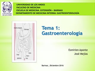 Tema 1:
Gastroenterología
Esmirlen Aponte
José Mejías
Barinas , Diciembre 2016
UNIVERSIDAD DE LOS ANDES
FACULTAD DE MEDICINA
ESCUELA DE MEDICINA. EXTENSIÓN – BARINAS
DEPARTAMENTO DE MEDICINA INTERNA: GASTROENTEROLOGÍA
 