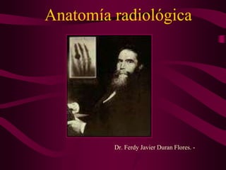 Anatomía radiológica
Dr. Ferdy Javier Duran Flores. -
 
