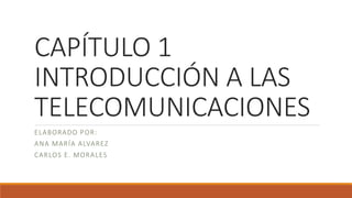 CAPÍTULO 1
INTRODUCCIÓN A LAS
TELECOMUNICACIONES
ELABORADO POR:
ANA MARÍA ALVAREZ
CARLOS E. MORALES
 