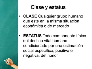 Clase y estatus
• CLASE Cualquier grupo humano
que este en la misma situación
económica o de mercado
• ESTATUS Todo componente típico
del destino vital humano
condicionado por una estimación
social específica, positiva o
negativa, del honor
 