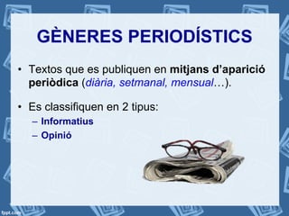 GÈNERES PERIODÍSTICS
•  Textos que es publiquen en mitjans d’aparició
periòdica (diària, setmanal, mensual…).
•  Es classifiquen en 2 tipus:
–  Informatius
–  Opinió
 