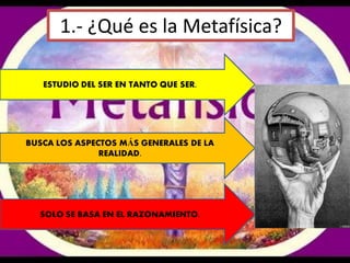 1.- ¿Qué es la Metafísica?
ESTUDIO DEL SER EN TANTO QUE SER.
BUSCA LOS ASPECTOS MÁS GENERALES DE LA
REALIDAD.
SOLO SE BASA EN EL RAZONAMIENTO.
 