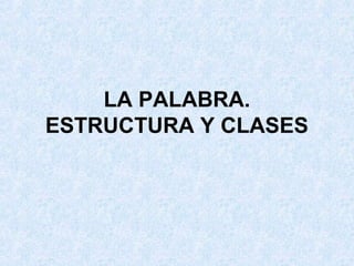 LA PALABRA.
ESTRUCTURA Y CLASES
 