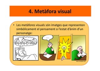 4. Metàfora visual
• Les metàfores visuals són imatges que representen
simbòlicament el pensament o l’estat d’ànim d’un
personatge:
 