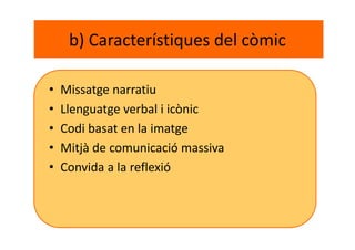 b) Característiques del còmic
• Missatge narratiu
• Llenguatge verbal i icònic
• Codi basat en la imatge
• Mitjà de comunicació massiva
• Convida a la reflexió
 