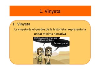 1. Vinyeta
1. Vinyeta
La vinyeta és el quadre de la historieta i representa la
unitat mínima narrativa
 