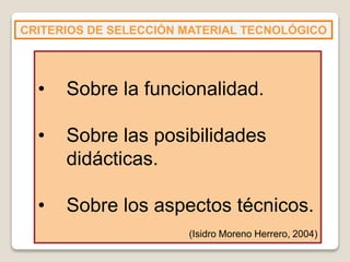 CRITERIOS DE SELECCIÓN MATERIAL TECNOLÓGICO
• Sobre la funcionalidad.
• Sobre las posibilidades
didácticas.
• Sobre los aspectos técnicos.
(Isidro Moreno Herrero, 2004)
 