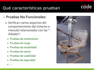 Qué características prueban
● Pruebas No Funcionales:
● Verifican varios aspectos del
comportamiento del sistema a
menudo relacionados con las "-
ilidades":
● Pruebas de rendimiento
● Pruebas de carga
● Pruebas de estabilidad
● Pruebas de estrés
● Pruebas de usabilidad
● Pruebas de seguridad
● ...
 