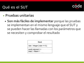 Qué es el SUT
● Pruebas unitarias
● Son más fáciles de implementar porque las pruebas
se implementan en el mismo lenguaje que el SUT y
se pueden hacer las llamadas con los parámetros que
se necesiten y comprobar el resultado
 