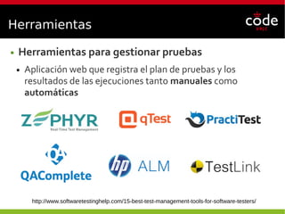 Herramientas
● Herramientas para gestionar pruebas
● Aplicación web que registra el plan de pruebas y los
resultados de las ejecuciones tanto manuales como
automáticas
http://www.softwaretestinghelp.com/15-best-test-management-tools-for-software-testers/
 