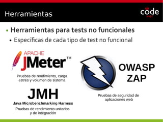 Herramientas
● Herramientas para tests no funcionales
● Específicas de cada tipo de test no funcional
Pruebas de rendimiento, carga
estrés y volumen de sistema
Pruebas de seguridad de
aplicaciones web
OWASP
ZAP
JMHJava Microbenchmarking Harness
Pruebas de rendimiento unitarios
y de integración
 