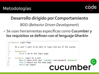 Metodologías
Desarrollo dirigido por Comportamiento
BDD (Behavior Driven Development)
● Se usan herramientas específicas como Cucumber y
los requisitos se definen con el lenguaje Gherkin
 