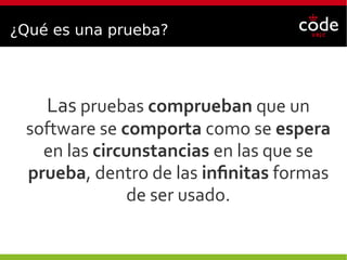 ¿Qué es una prueba?
Las pruebas comprueban que un
software se comporta como se espera
en las circunstancias en las que se
prueba, dentro de las infinitas formas
de ser usado.
 
