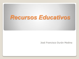 Recursos Educativos
José Francisco Durán Medina
 