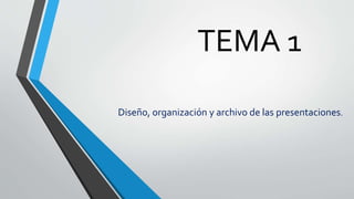 TEMA 1
Diseño, organización y archivo de las presentaciones.
 