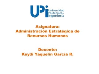 Asignatura:
Administración Estratégica de
Recursos Humanos
Docente:
Keydi Yaquelin García R.
 