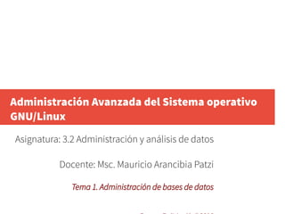 Administración Avanzada del Sistema operativo
GNU/Linux
Asignatura: 3.2 Administración y análisis de datos
Docente: Msc. Mauricio Arancibia Patzi
Tema 1. Administración de bases de datos
 