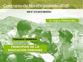 TEMARIO GENERAL
PRINCIPIOS DE LA
EDUCACIÓN PERUANA
RM N° 212-2018-MINEDU
Dr. Jorge A. Palomino Way
 
