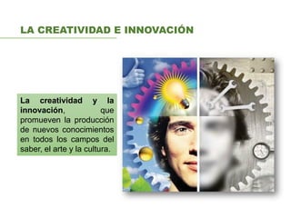 LA CREATIVIDAD E INNOVACIÓN
La creatividad y la
innovación, que
promueven la producción
de nuevos conocimientos
en todos los campos del
saber, el arte y la cultura.
 