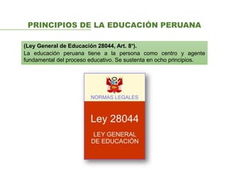 PRINCIPIOS DE LA EDUCACIÓN PERUANA
(Ley General de Educación 28044, Art. 8°).
La educación peruana tiene a la persona como centro y agente
fundamental del proceso educativo. Se sustenta en ocho principios.
 