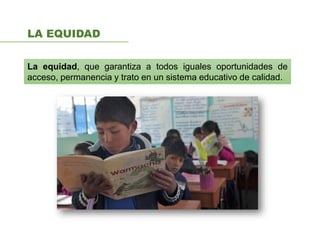 LA EQUIDAD
La equidad, que garantiza a todos iguales oportunidades de
acceso, permanencia y trato en un sistema educativo de calidad.
 