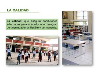 LA CALIDAD
La calidad, que asegura condiciones
adecuadas para una educación integral,
pertinente, abierta, flexible y permanente.
 