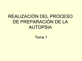 REALIZACIÓN DEL PROCESO
DE PREPARACIÓN DE LA
AUTOPSIA
Tema 1
 