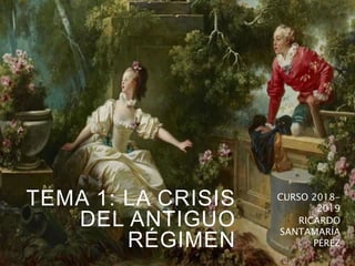 TEMA 1: LA CRISIS
DEL ANTIGUO
RÉGIMEN
CURSO 2018-
2019
RICARDO
SANTAMARÍA
PÉREZ
 