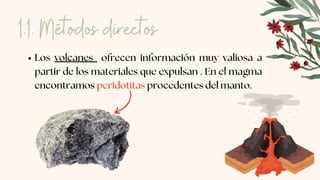 Los volcanes ofrecen información muy valiosa a
partir de los materiales que expulsan . En el magma
encontramos peridotitas procedentes del manto.
1.1. Métodos directos
 