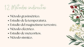 Método gravimétrico.
Estudio de la temperatura.
Estudio del magnetismo terrestre.
Método eléctrico.
Estudio de meteoritos.
Método sísmico.
1.2. Métodos indirectos
 