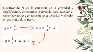 Sustituyendo M en la ecuación de la gravedad y
simplificando, obtenemos la fórmula para calcular el
valor teórico de g en función de la densidad y el radio
en ese punto de la Tierra.
 
