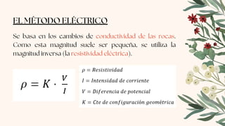 EL MÉTODO ELÉCTRICO
Se basa en los cambios de conductividad de las rocas.
Como esta magnitud suele ser pequeña, se utiliza la
magnitud inversa (la resistividad eléctrica).
 
