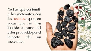 No hay que confundir
a los meteoritos con
las tectitas, que son
rocas que se han
fundido a causa del
calor producido por el
impacto de un
meteorito.
 