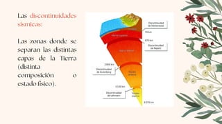 Las discontinuidades
sísmicas:
Las zonas donde se
separan las distintas
capas de la Tierra
(distinta
composición o
estado físico).
 