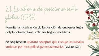 2.1. El sistema de posicionamiento
global (GPS)
Permite la localización de la posición de cualquier lugar
del planeta mediante cálculos trigonométricos.
Se requiere un aparato receptor que recoge las señales
emitidas por los satélites geoestacionarios (existen 24).
 