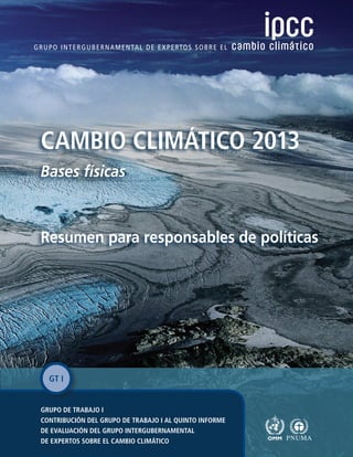 CAMBIO CLIMÁTICO 2013
Bases físicas
Resumen para responsables de políticas
GRUPO DE TRABAJO I
CONTRIBUCIÓN DEL GRUPO DE TRABAJO I AL QUINTO INFORME
DE EVALUACIÓN DEL GRUPO INTERGUBERNAMENTAL
DE EXPERTOS SOBRE EL CAMBIO CLIMÁTICO
GT I
 