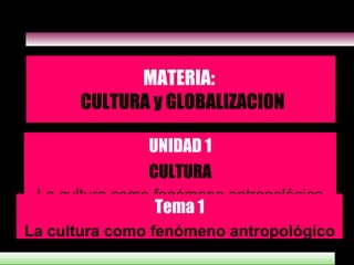 MATERIA:   CULTURA y GLOBALIZACION UNIDAD 1 CULTURA La cultura como fenómeno antropológico Tema 1 La cultura como fenómeno antropológico 