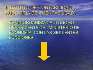 INSTITUTO DE CONTABILIDAD Y
AUDITORIA DE CUENTAS (ICAD)

• ES UN ORGANISMO AUTÓNOMO

DEPENDIENTE DEL MINISTERIO DE
ECONOMÍA CON LAS SIGUIENTES
FUNCIONES:

 