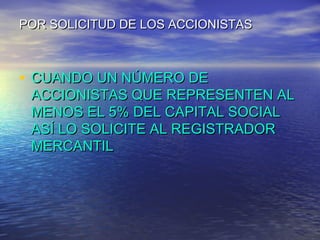 POR SOLICITUD DE LOS ACCIONISTAS

• CUANDO UN NÚMERO DE

ACCIONISTAS QUE REPRESENTEN AL
MENOS EL 5% DEL CAPITAL SOCIAL
ASÍ LO SOLICITE AL REGISTRADOR
MERCANTIL

 