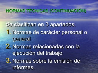 NORMAS TÉCNICAS (CONTINUACIÓN)

Se clasifican en 3 apartados:
1. Normas de carácter personal o
general
2. Normas relacionadas con la
ejecución del trabajo
3. Normas sobre la emisión de
informes.

 