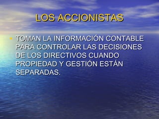 LOS ACCIONISTAS
• TOMAN LA INFORMACIÓN CONTABLE
PARA CONTROLAR LAS DECISIONES
DE LOS DIRECTIVOS CUANDO
PROPIEDAD Y GESTIÓN ESTÁN
SEPARADAS.

 