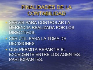 FINALIDADES DE LA
CONTABILIDAD
• SERVIR PARA CONTROLAR LA

GERENCIA REALIZADA POR LOS
DIRECTIVOS.
• SER ÚTIL PARA LA TOMA DE
DECISIONES
• QUE PERMITA REPARTIR EL
EXCEDENTE ENTRE LOS AGENTES
PARTICIPANTES.

 