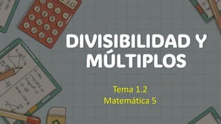DIVISIBILIDAD Y
MÚLTIPLOS
Tema 1.2
Matemática 5
 