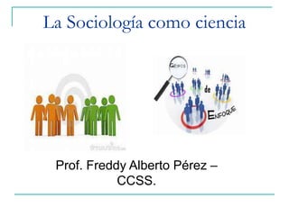 La Sociología como ciencia
Prof. Freddy Alberto Pérez –
CCSS.
 