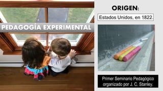 ORIGEN:
PEDAGOGÍA EXPERIMENTAL
Estados Unidos, en 1822.
Primer Seminario Pedagógico
organizado por J. C. Stanley.
 