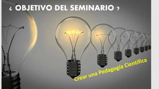 ORIGEN:PEDAGOGÍA CIENTÍFICA¿ OBJETIVO DEL SEMINARIO ?
 